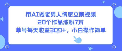 用AI做老男人情感文案视频，20个作品涨粉7W，单号每天收益3张+，小白操作简单-琴书聊项目