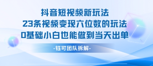 抖音短视频新玩法，23条视频变现六位数，0基础小白也能做到当天出单-琴书聊项目