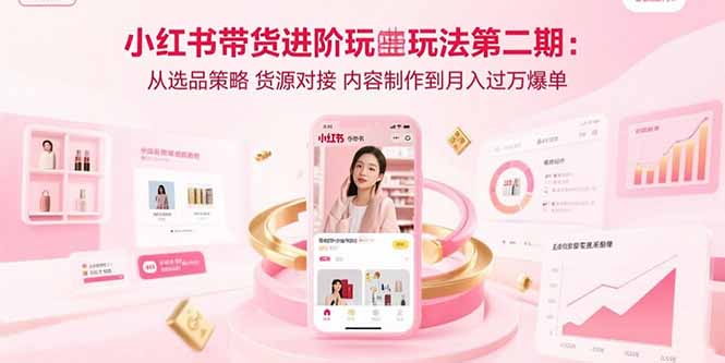 小红书带货进阶玩法第二期：从选品策略 货源对接 内容制作到月入过万爆单-琴书聊项目