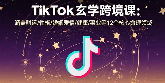 TikTok玄学跨境课：涵盖财运/性格/婚姻爱情/健康/事业等12个核心命理领域-琴书聊项目