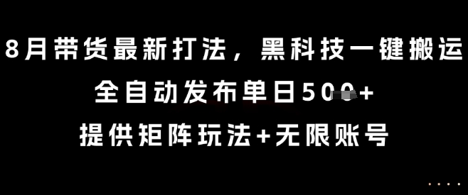 8月带货最新打法，黑科技一键搬运，全自动发布单日5张+，提供矩阵玩法+无限账号【揭秘】-琴书聊项目
