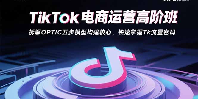 TikTok电商运营高阶班：拆解OPTIC五步模型构建核心，快速掌握Tk流量密码-琴书聊项目