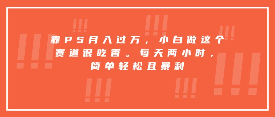 靠PS月入过万，小白做这个赛道很吃香。每天两小时，简单轻松且暴利-琴书聊项目