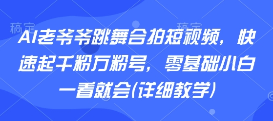 AI老爷爷跳舞合拍短视频，快速起千粉万粉号，零基础小白一看就会(详细教学)-琴书聊项目