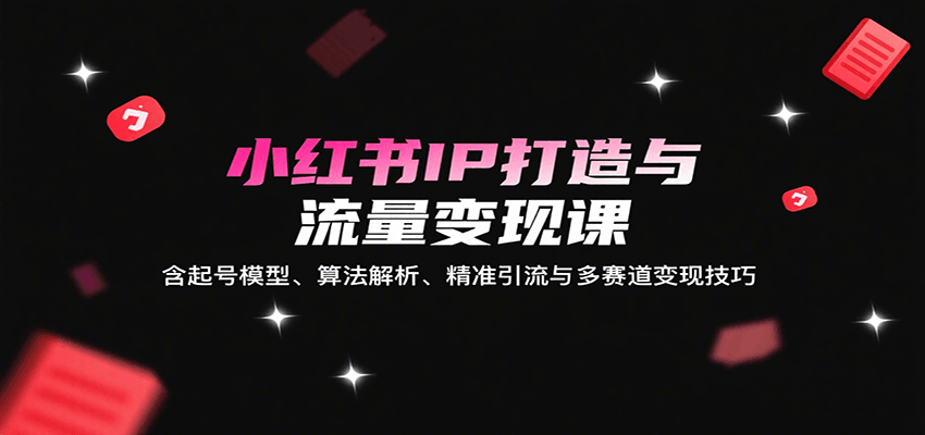 小红书IP打造与流量变现课：含起号模型、算法解析、精准引流与多赛道变现技巧-琴书聊项目