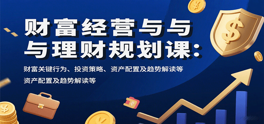 财富经营与理财规划课：财富关键行为、投资策略、资产配置及趋势解读等-琴书聊项目