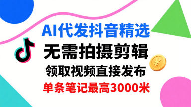 AI代发抖音精选，领取视频直接发布，单号每天领取3条，单条笔记最高3k，无需拍摄剪辑，懒人福利-琴书聊项目