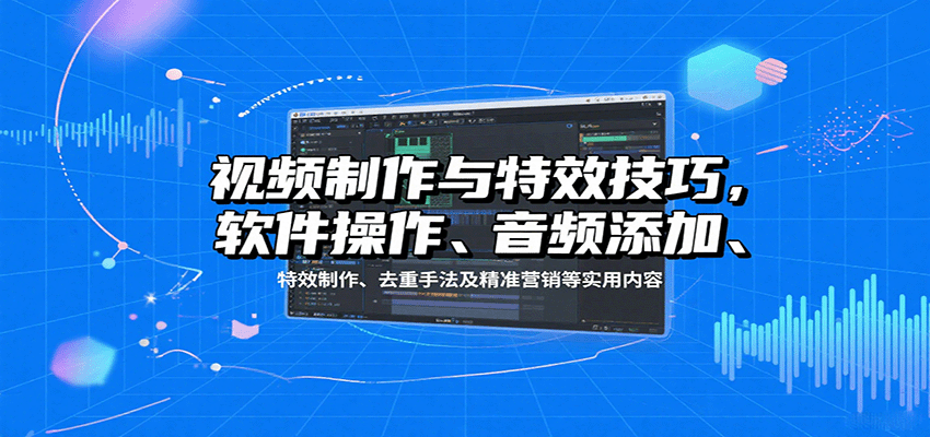 视频制作与特效技巧：软件操作、音频添加、特效制作、去重手法及精准营销等实用内容-琴书聊项目