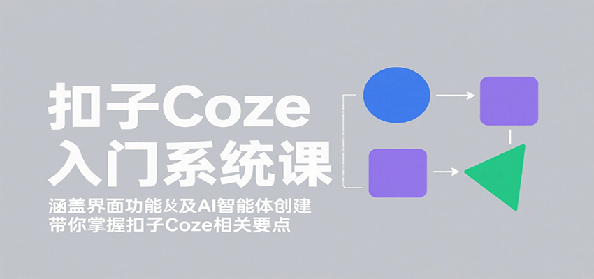 扣子Coze入门系统课：涵盖界面功能及AI智能体创建，带你掌握扣子Coze相关要点-琴书聊项目