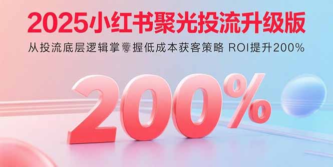 2025小红书聚光投流升级版 从投流底层逻辑掌握低成本获客策略 ROI提升200%-琴书聊项目