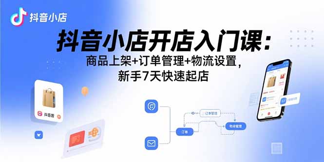 抖音小店开店入门课：商品上架+订单管理+物流设置，新手7天快速起店-琴书聊项目