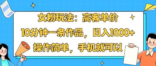 女粉玩法：高客单价，10分钟一条作品，日入1k+操作简单，手机就可以-琴书聊项目