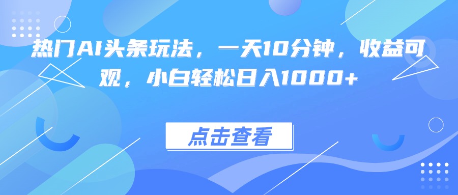 热门AI头条玩法，一天10分钟，收益可观，小白轻松日入1000+-琴书聊项目