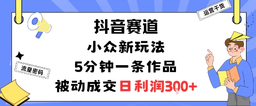 抖音赛道：小众新玩法，5分钟一条作品，被动成交，日利润3张-琴书聊项目