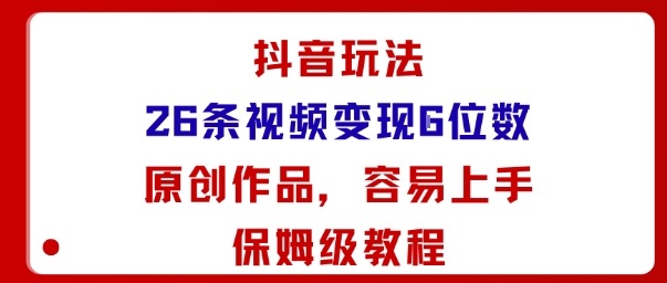 抖音玩法26条视频变现5位数，原创作品，小白可容易上手保姆级教程-琴书聊项目