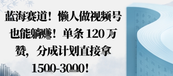 蓝海赛道，懒人做视频号也能躺挣，单条120W赞，分成计划直接拿1.5k，不用拍不用剪-琴书聊项目