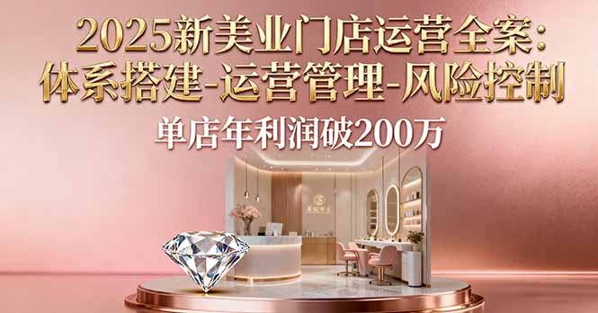 2025新美业门店运营全案：体系搭建-运营管理-风险控制，单店年利润破200万-琴书聊项目