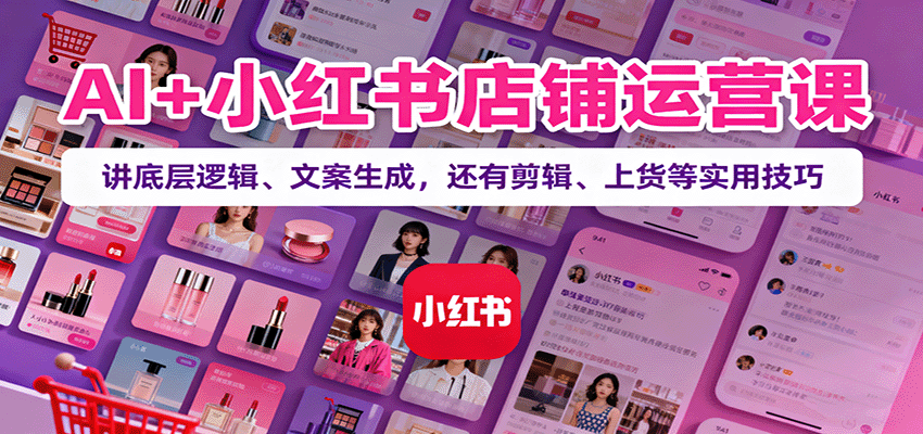AI+小红书店铺运营课：讲底层逻辑、文案生成，还有剪辑、上货等实用技巧-琴书聊项目