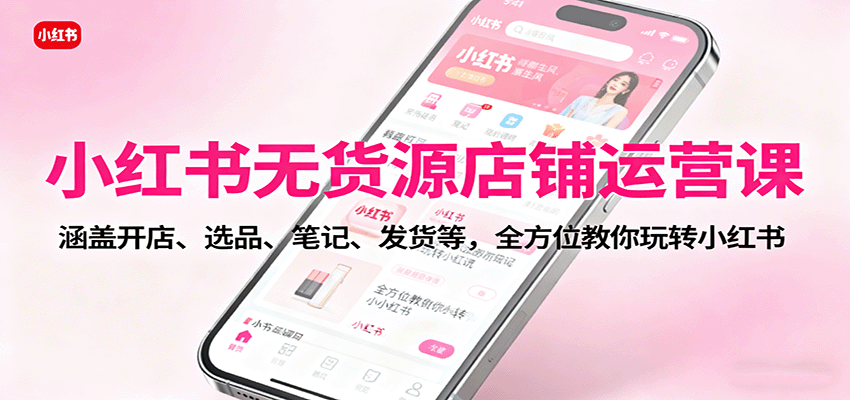 小红书无货源店铺运营课：涵盖开店、选品、笔记、发货等，全方位教你玩转小红书-琴书聊项目