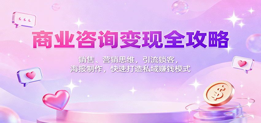 商业咨询变现全攻略：销售、营销思维，引流锁客，海报制作，快速打造私域赚钱模式-琴书聊项目