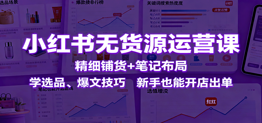 小红书无货源运营课：精细铺货+笔记布局，学选品、爆文技巧，新手也能开店出单-琴书聊项目