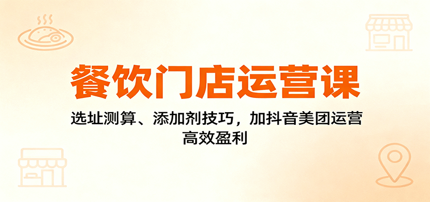 餐饮门店运营课：选址测算、添加剂技巧，加抖音美团运营，高效盈利-琴书聊项目