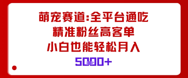 萌宠赛道，全平台通吃，精准粉丝高客单，小白也能轻松月入5k-琴书聊项目