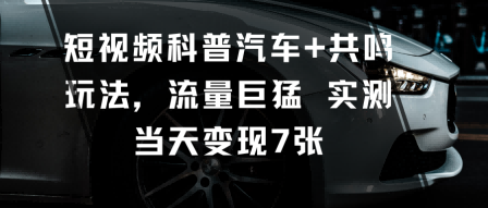 短视频科普汽车+共鸣玩法，流量巨猛实测当天变现7张-琴书聊项目