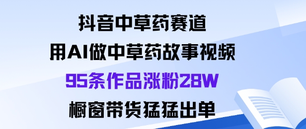 抖音中草药赛道，用Al做中草药故事视频95条作品涨粉28W，橱窗带货猛出单-琴书聊项目