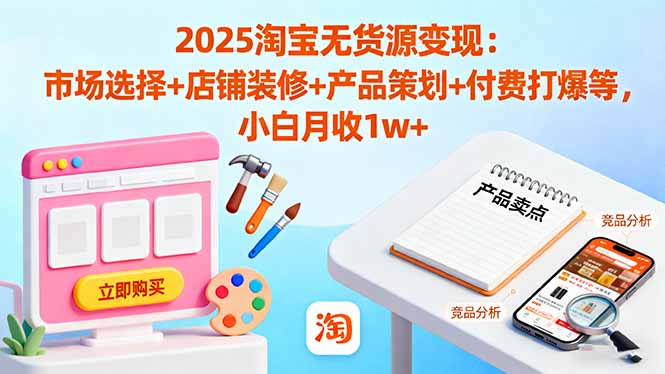 2025淘宝无货源变现：市场选择+店铺装修+产品策划+付费打爆等 小白月收1w+-琴书聊项目