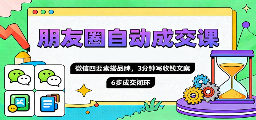 朋友圈自动成交课，微信四要素搭品牌，3分钟写收钱文案，6步成交闭环-琴书聊项目
