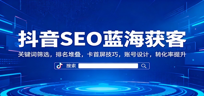 抖音SEO蓝海获客：关键词筛选，排名堆叠，卡首屏技巧，账号设计，转化率提升-琴书聊项目