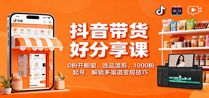 抖音带货好物分享课：0粉开橱窗、选品混剪、1000粉起号，解锁多渠道变现技巧-琴书聊项目