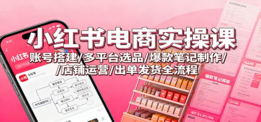 小红书电商实操课：账号搭建/多平台选品/爆款笔记制作/店铺运营/出单发货全流程-琴书聊项目