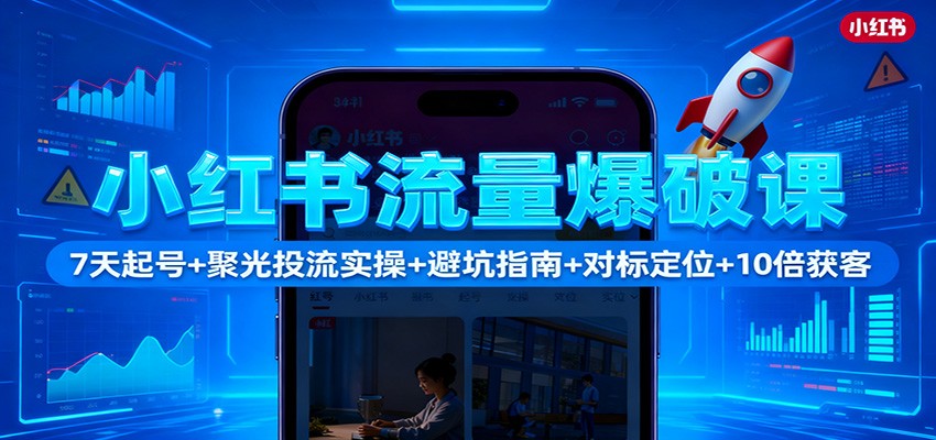 小红书流量爆破课：7天起号+聚光投流实操+避坑指南+对标定位+10倍获客-琴书聊项目