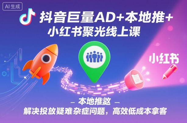 抖音巨量AD+本地推+小红书聚光线上课，解决投放疑难杂症问题，高效低成本拿客-琴书聊项目