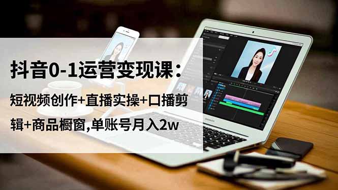 抖音0-1运营变现课：短视频创作+直播实操+口播剪辑+商品橱窗,单账号月入2w-琴书聊项目