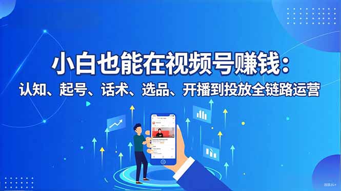小白也能在视频号赚钱：认知、起号、话术、选品、开播到投放全链路运营-琴书聊项目