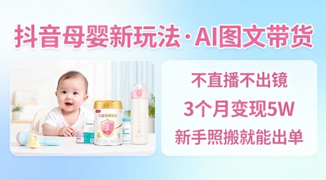 抖音母婴赛道新玩法，AI图文带货，不用直播，3个月变现5W，新手照搬就能出单-琴书聊项目