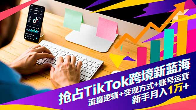 抢占TikTok跨境新蓝海：流量逻辑+变现方式+账号运营，新手月入1万+-琴书聊项目