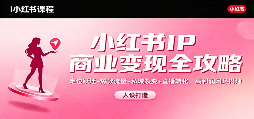小红书IP商业变现全攻略：定位跃迁+爆款流量+私域裂变+直播转化，高利润闭环搭建-琴书聊项目