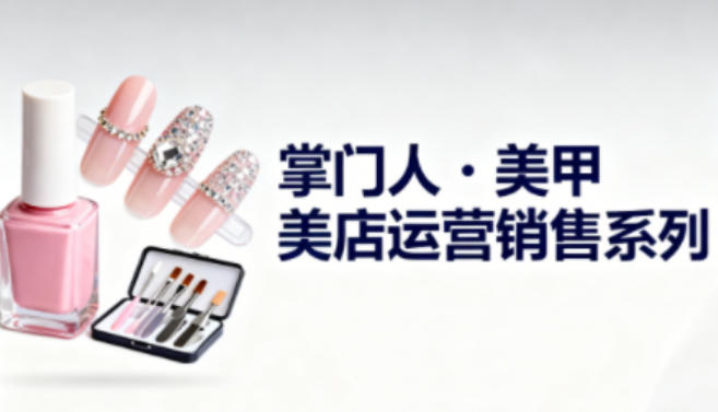 美甲店运营销售系列，助力美甲店老板及从业者提升运营、销售与管理能力-琴书聊项目