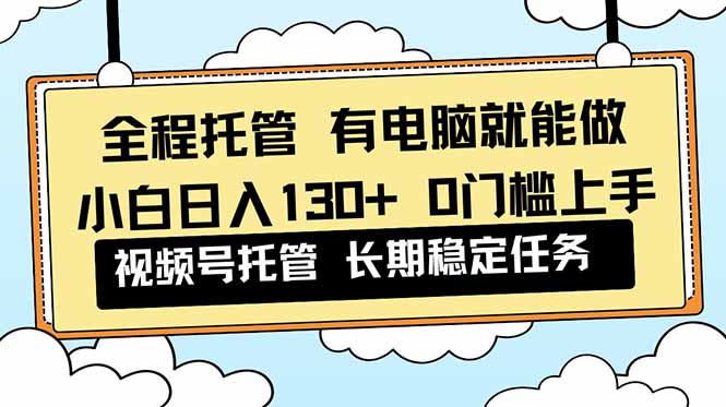 全程托管 解放双手，小白日入130+，视频号 0门槛上手实操-琴书聊项目