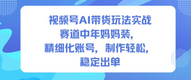 视频号AI带货玩法实战，赛道中年妈妈装，精细化账号，制作轻松，稳定出单-琴书聊项目