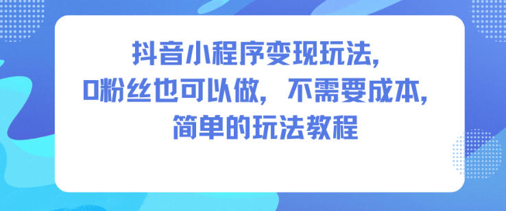 抖音小程序变现玩法，0粉丝也可以做，不需要成本，简单的玩法教程-琴书聊项目