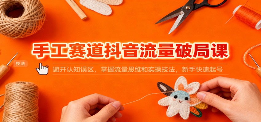 手工赛道抖音流量破局课：避开认知误区，掌握流量思维和实操技法，新手快速起号-琴书聊项目