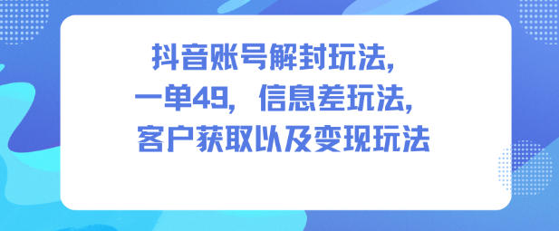 抖音账号解封玩法，一单49，信息差玩法，客户获取以及变现玩法-琴书聊项目