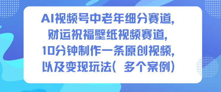 AI视频号中老年细分赛道，财运祝福壁纸视频赛道，10分钟制作一条原创视频，以及变现玩法-琴书聊项目