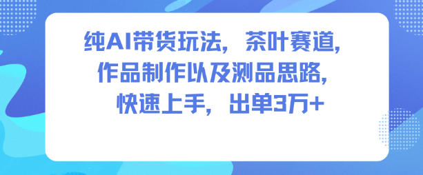 纯AI带货玩法，茶叶赛道，制作以及思路，快速上手，出单3W+-琴书聊项目