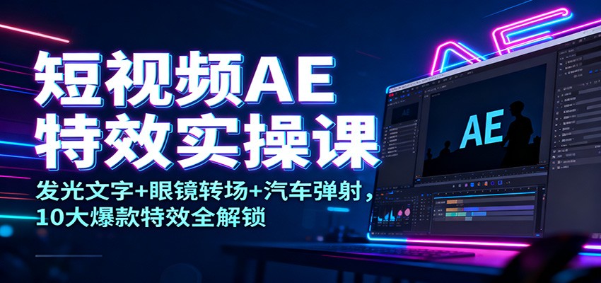 短视频AE特效实操课：发光文字+眼镜转场+汽车弹射，10大爆款特效全解锁-琴书聊项目